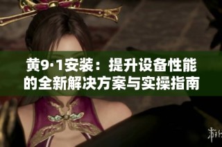 黄9·1安装：提升设备性能的全新解决方案与实操指南