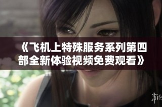 《飞机上特殊服务系列第四部全新体验视频免费观看》