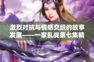 激烈对抗与情感交织的故事发展——一家乱战第七集精彩回顾