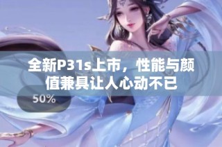 全新P31s上市，性能与颜值兼具让人心动不已