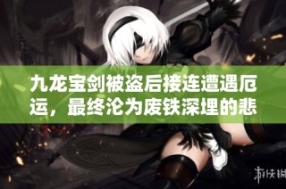 九龙宝剑被盗后接连遭遇厄运，最终沦为废铁深埋的悲惨命运