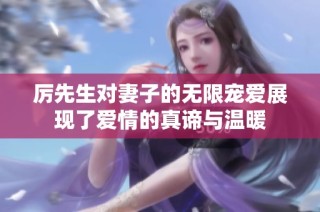 厉先生对妻子的无限宠爱展现了爱情的真谛与温暖
