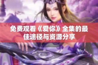 免费观看《爱你》全集的最佳途径与资源分享