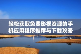 轻松获取免费影视资源的手机应用程序推荐与下载攻略