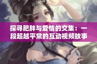 探寻肥胖与爱情的交集：一段超越平常的互动视频故事