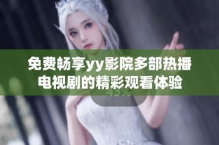 免费畅享yy影院多部热播电视剧的精彩观看体验