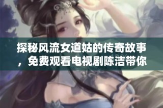 探秘风流女道姑的传奇故事，免费观看电视剧陈洁带你畅游！