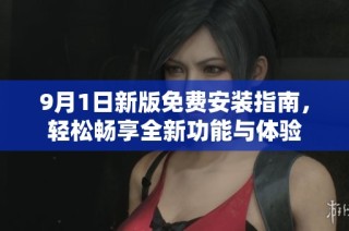 9月1日新版免费安装指南，轻松畅享全新功能与体验