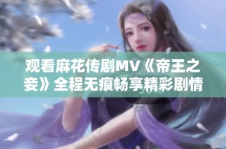 观看麻花传剧MV《帝王之妾》全程无痕畅享精彩剧情与美妙音乐