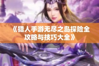 《猎人手游无尽之岛探险全攻略与技巧大全》