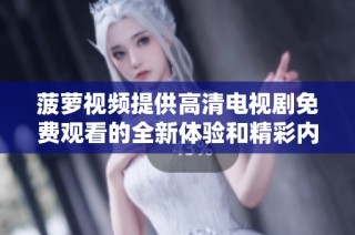 菠萝视频提供高清电视剧免费观看的全新体验和精彩内容