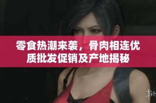 零食热潮来袭，骨肉相连优质批发促销及产地揭秘