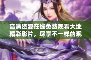 高清资源在线免费观看大地精彩影片，尽享不一样的观影体验
