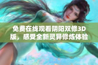 免费在线观看阴阳双修3D版，感受全新灵异修炼体验与精彩剧情