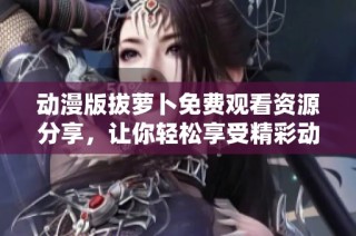 动漫版拔萝卜免费观看资源分享，让你轻松享受精彩动画时光