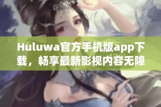 Huluwa官方手机版app下载，畅享最新影视内容无障碍观看体验