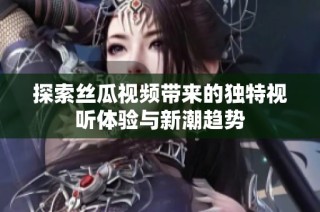 探索丝瓜视频带来的独特视听体验与新潮趋势
