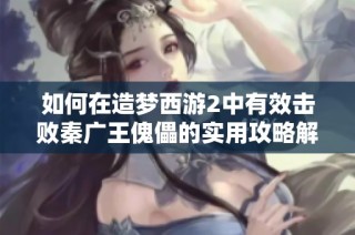 如何在造梦西游2中有效击败秦广王傀儡的实用攻略解析