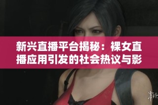 新兴直播平台揭秘：裸女直播应用引发的社会热议与影响