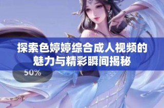 探索色婷婷综合成人视频的魅力与精彩瞬间揭秘