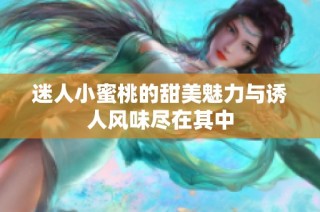 迷人小蜜桃的甜美魅力与诱人风味尽在其中