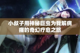 小叔子用神秘巨虫为我解病痛的奇幻疗愈之旅