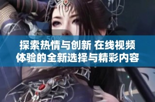 探索热情与创新 在线视频体验的全新选择与精彩内容