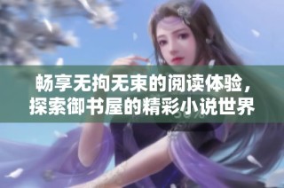 畅享无拘无束的阅读体验，探索御书屋的精彩小说世界