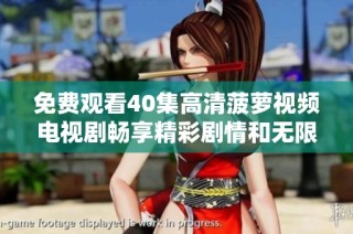 免费观看40集高清菠萝视频电视剧畅享精彩剧情和无限乐趣