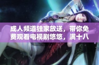 成人频道独家放送，带你免费观看电视剧悠悠，满十八岁方可观看！