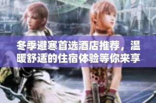 冬季避寒首选酒店推荐，温暖舒适的住宿体验等你来享受