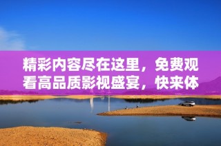 精彩内容尽在这里，免费观看高品质影视盛宴，快来体验精彩吧！