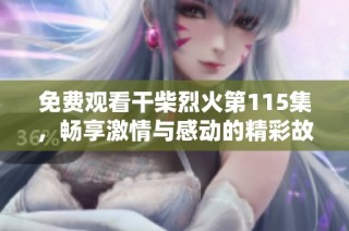免费观看干柴烈火第115集，畅享激情与感动的精彩故事