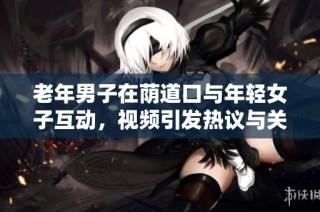老年男子在荫道口与年轻女子互动，视频引发热议与关注