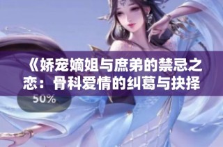《娇宠嫡姐与庶弟的禁忌之恋：骨科爱情的纠葛与抉择》