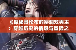《探秘哥伦布的窑洞双男主：穿越历史的情感与冒险之旅》