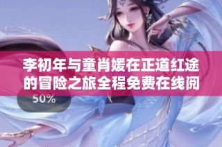 李初年与童肖媛在正道红途的冒险之旅全程免费在线阅读体验