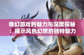 奇幻游戏的魅力与深度探秘：揭示风色幻想的独特魅力