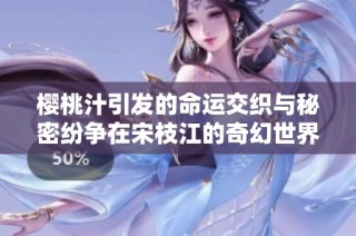 樱桃汁引发的命运交织与秘密纷争在宋枝江的奇幻世界中搏斗