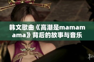 韩文歌曲《高潮是mamamama》背后的故事与音乐魅力探讨
