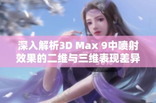 深入解析3D Max 9中喷射效果的二维与三维表现差异及应用场景