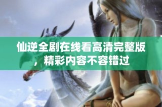 仙逆全剧在线看高清完整版，精彩内容不容错过