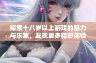 探索十八岁以上游戏的魅力与乐趣，发现更多精彩体验