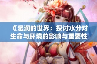 《湿润的世界：探讨水分对生命与环境的影响与重要性》