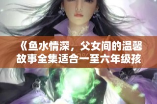 《鱼水情深，父女间的温馨故事全集适合一至六年级孩子阅读》
