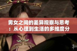 男女之间的差异观察与思考：从心理到生活的多维度分析