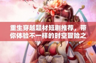 重生穿越题材短剧推荐，带你体验不一样的时空冒险之旅