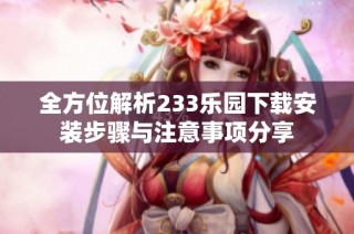 全方位解析233乐园下载安装步骤与注意事项分享