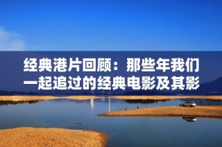 经典港片回顾：那些年我们一起追过的经典电影及其影响