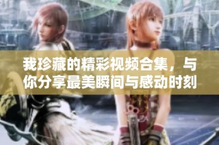 我珍藏的精彩视频合集，与你分享最美瞬间与感动时刻！